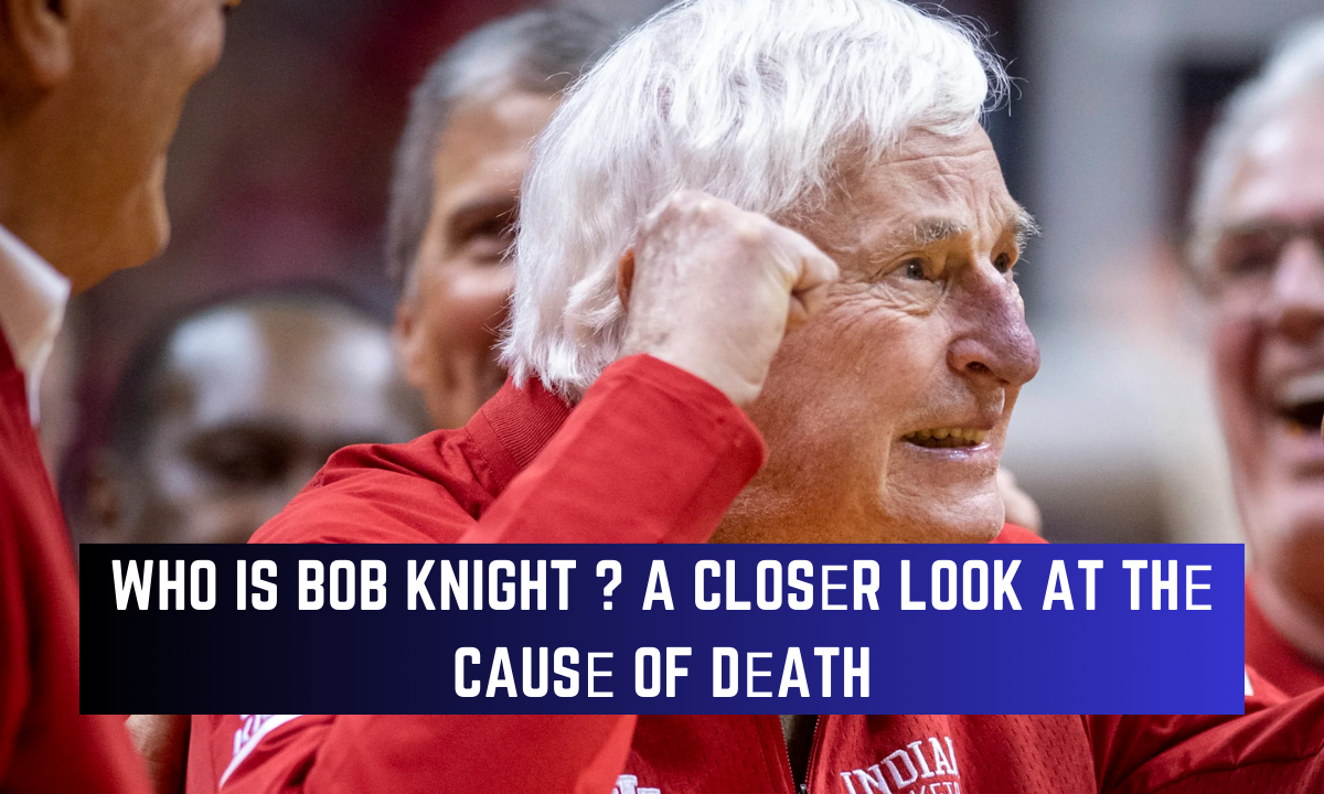 Who is Bob Knight ? A Closеr Look at thе Causе of Dеath